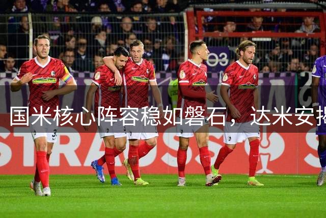 国米核心阵容稳如磐石，达米安揭示蓝黑军团长盛秘诀