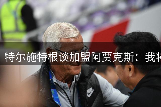 特尔施特根谈加盟阿贾克斯：我将帮助球队重返欧洲巅峰